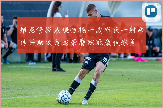 维尼修斯表现惊艳一战斩获一射两传并助攻乌龙荣膺欧冠最佳球员